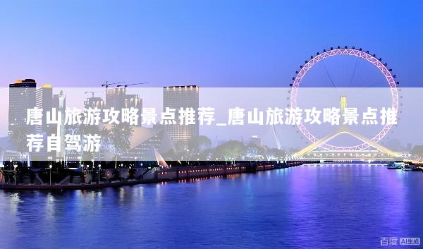 唐山旅游攻略景点推荐_唐山旅游攻略景点推荐自驾游