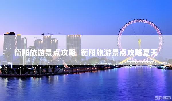 衡阳旅游景点攻略_衡阳旅游景点攻略夏天