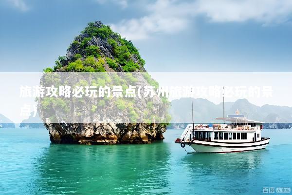 旅游攻略必玩的景点(苏州旅游攻略必玩的景点)